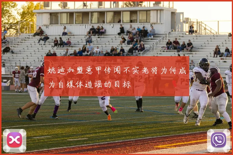 姚迪加盟意甲传闻不实老将为何成为自媒体造谣的目标
