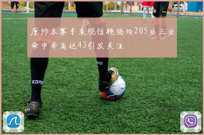 原帅本赛季表现惊艳场均205分三分命中率高达43引发关注
