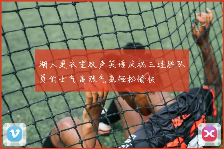 湖人更衣室欢声笑语庆祝三连胜队员们士气高涨气氛轻松愉快