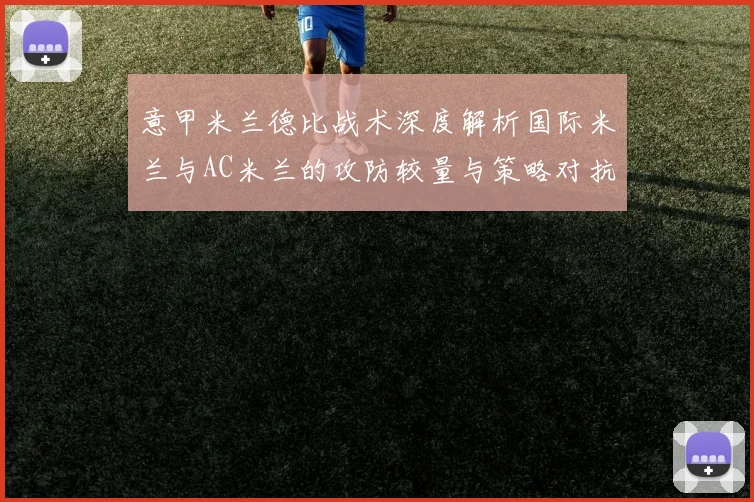 意甲米兰德比战术深度解析国际米兰与AC米兰的攻防较量与策略对抗