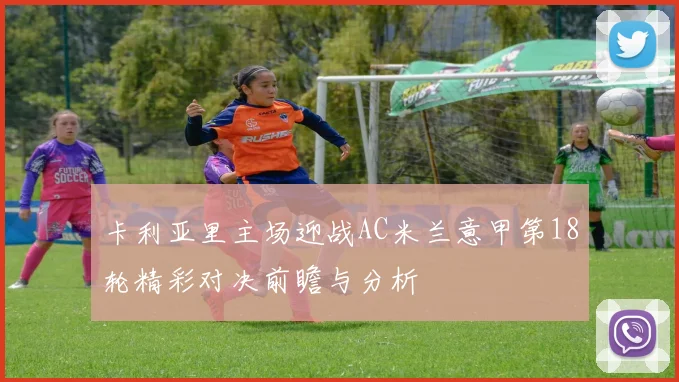 卡利亚里主场迎战AC米兰意甲第18轮精彩对决前瞻与分析