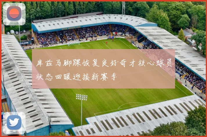库兹马脚踝恢复良好奇才核心球员状态回暖迎接新赛季
