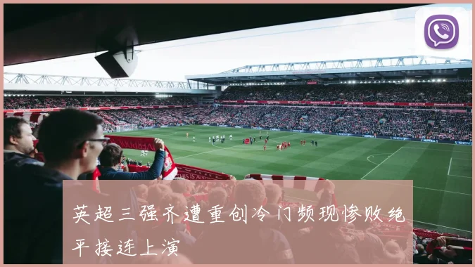 英超三强齐遭重创冷门频现惨败绝平接连上演